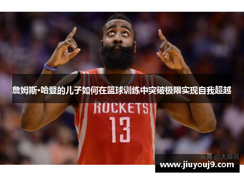 詹姆斯·哈登的儿子如何在篮球训练中突破极限实现自我超越