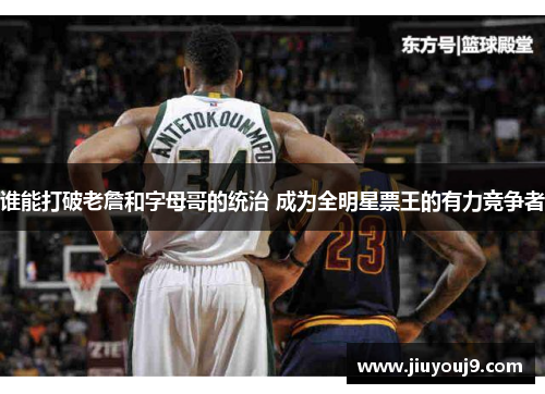 谁能打破老詹和字母哥的统治 成为全明星票王的有力竞争者