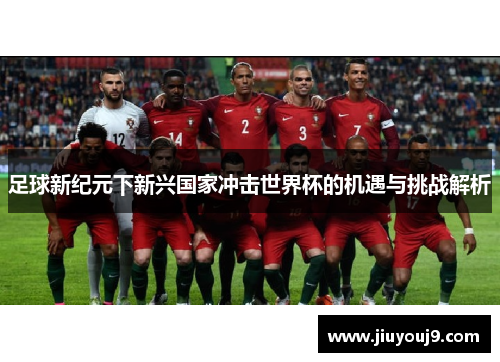 足球新纪元下新兴国家冲击世界杯的机遇与挑战解析