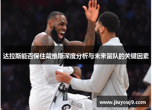 达拉斯能否保住戴维斯深度分析与未来留队的关键因素