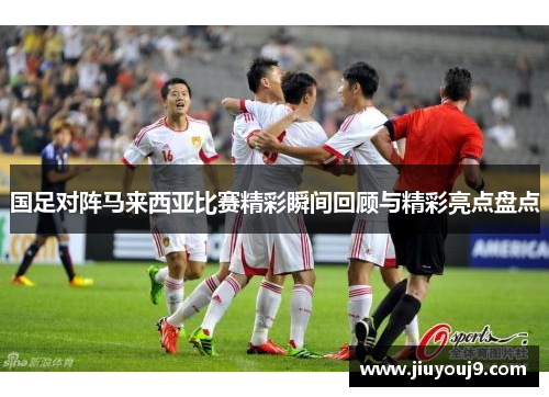国足对阵马来西亚比赛精彩瞬间回顾与精彩亮点盘点