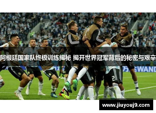 阿根廷国家队终极训练揭秘 揭开世界冠军背后的秘密与艰辛