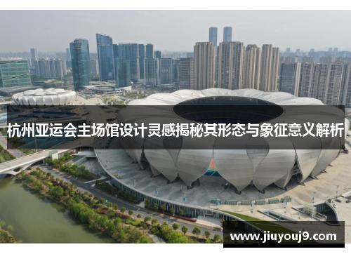 杭州亚运会主场馆设计灵感揭秘其形态与象征意义解析