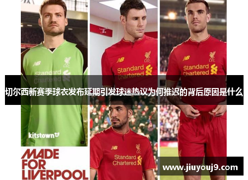 切尔西新赛季球衣发布延期引发球迷热议为何推迟的背后原因是什么