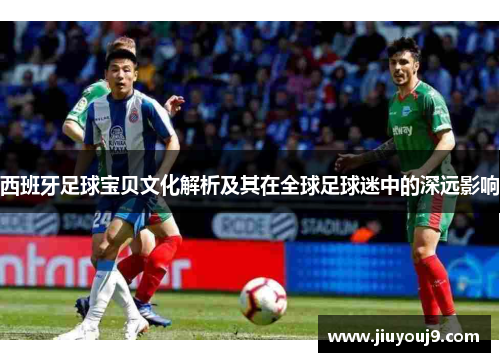 西班牙足球宝贝文化解析及其在全球足球迷中的深远影响