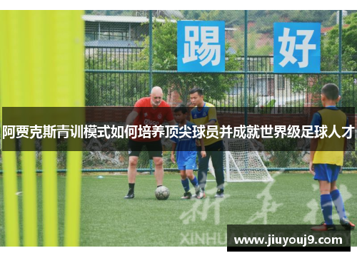 阿贾克斯青训模式如何培养顶尖球员并成就世界级足球人才 阿贾克斯青训模式如何培养顶尖球员并成就世界级足球人才