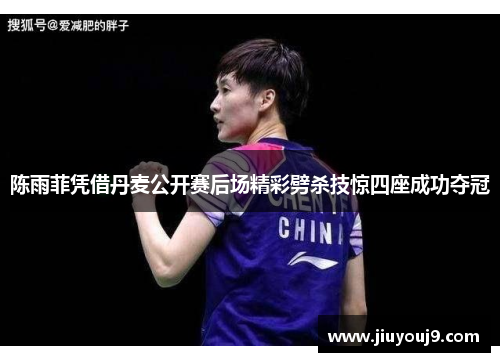 陈雨菲凭借丹麦公开赛后场精彩劈杀技惊四座成功夺冠
