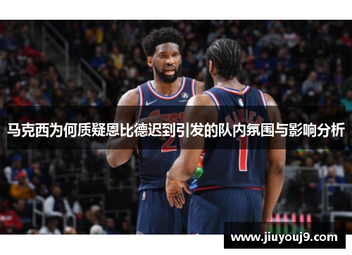 马克西为何质疑恩比德迟到引发的队内氛围与影响分析