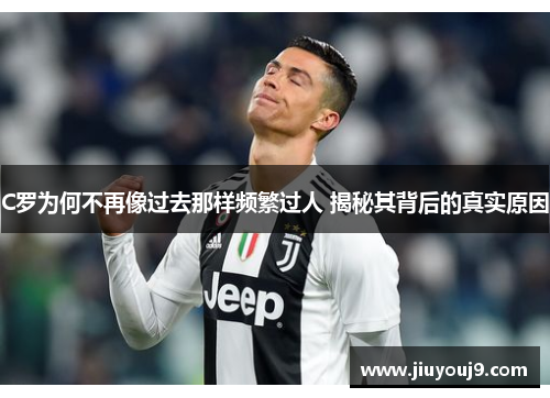 C罗为何不再像过去那样频繁过人 揭秘其背后的真实原因 C罗为何不再像过去那样频繁过人 揭秘其背后的真实原因
