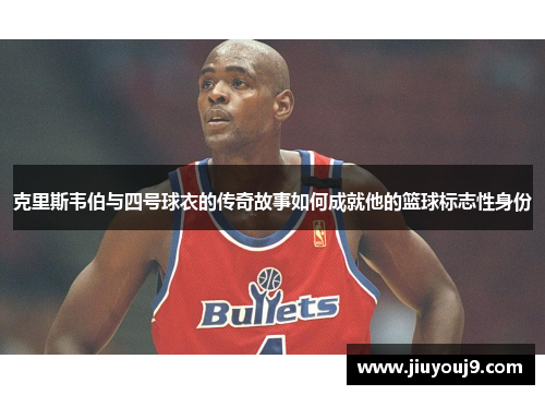 克里斯韦伯与四号球衣的传奇故事如何成就他的篮球标志性身份 克里斯韦伯与四号球衣的传奇故事如何成就他的篮球标志性身份