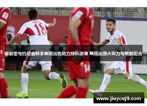 穆谢奎与约尼查联手表现出色助力球队逆袭 展现出强大实力与默契配合 穆谢奎与约尼查联手表现出色助力球队逆袭 展现出强大实力与默契配合