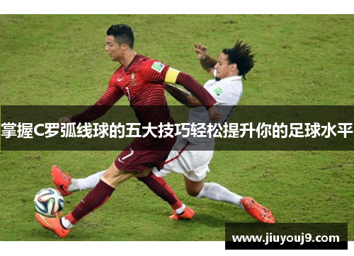 掌握C罗弧线球的五大技巧轻松提升你的足球水平 掌握C罗弧线球的五大技巧轻松提升你的足球水平
