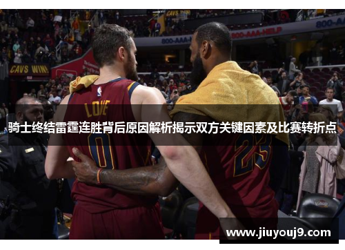 骑士终结雷霆连胜背后原因解析揭示双方关键因素及比赛转折点 骑士终结雷霆连胜背后原因解析揭示双方关键因素及比赛转折点