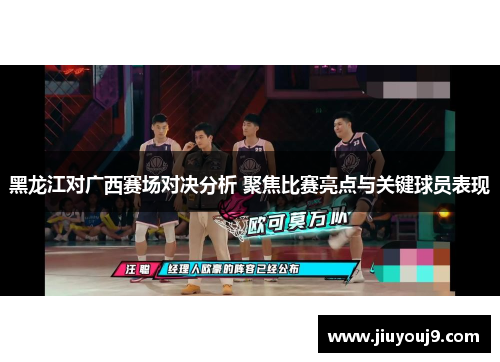 黑龙江对广西赛场对决分析 聚焦比赛亮点与关键球员表现