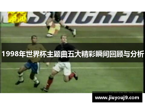 1998年世界杯主题曲五大精彩瞬间回顾与分析 1998年世界杯主题曲五大精彩瞬间回顾与分析