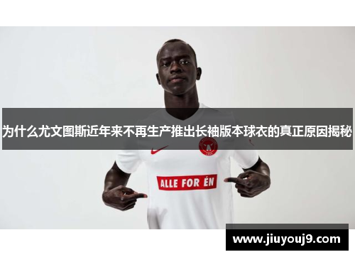 为什么尤文图斯近年来不再生产推出长袖版本球衣的真正原因揭秘 为什么尤文图斯近年来不再生产推出长袖版本球衣的真正原因揭秘