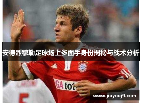 安德烈穆勒足球场上多面手身份揭秘与战术分析 安德烈穆勒足球场上多面手身份揭秘与战术分析