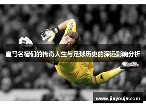 皇马名宿们的传奇人生与足球历史的深远影响分析