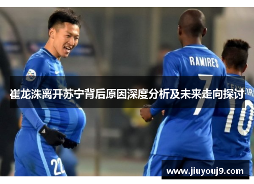 崔龙洙离开苏宁背后原因深度分析及未来走向探讨