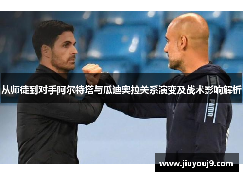 从师徒到对手阿尔特塔与瓜迪奥拉关系演变及战术影响解析