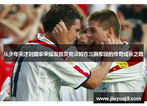 从少年天才到国家荣耀发现贝克汉姆在三狮军团的传奇成长之路