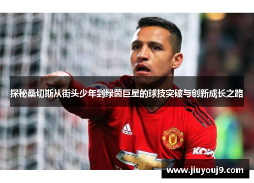 探秘桑切斯从街头少年到绿茵巨星的球技突破与创新成长之路