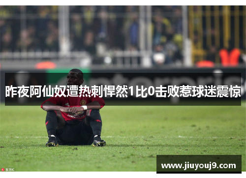 昨夜阿仙奴遭热刺悍然1比0击败惹球迷震惊