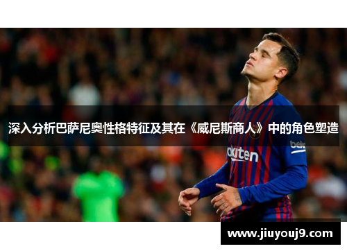 深入分析巴萨尼奥性格特征及其在《威尼斯商人》中的角色塑造 深入分析巴萨尼奥性格特征及其在《威尼斯商人》中的角色塑造