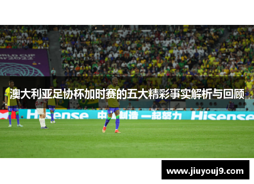 澳大利亚足协杯加时赛的五大精彩事实解析与回顾