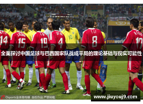 全面探讨中国足球与巴西国家队战成平局的理论基础与现实可能性