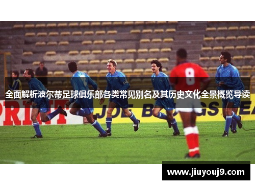 全面解析波尔蒂足球俱乐部各类常见别名及其历史文化全景概览导读 全面解析波尔蒂足球俱乐部各类常见别名及其历史文化全景概览导读